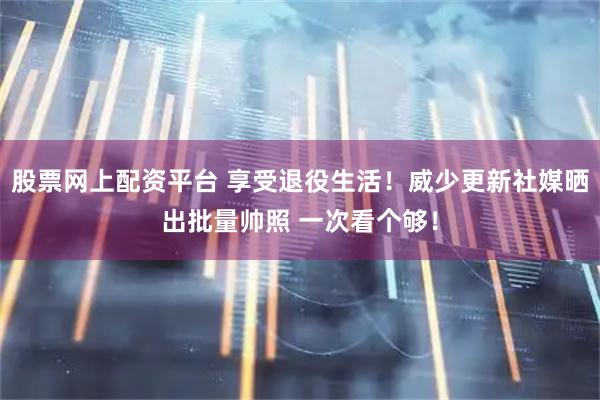 股票网上配资平台 享受退役生活！威少更新社媒晒出批量帅照 一次看个够！
