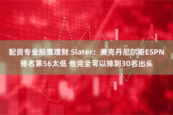 配资专业股票理财 Slater：麦克丹尼尔斯ESPN排名第56太低 他完全可以排到30名出头
