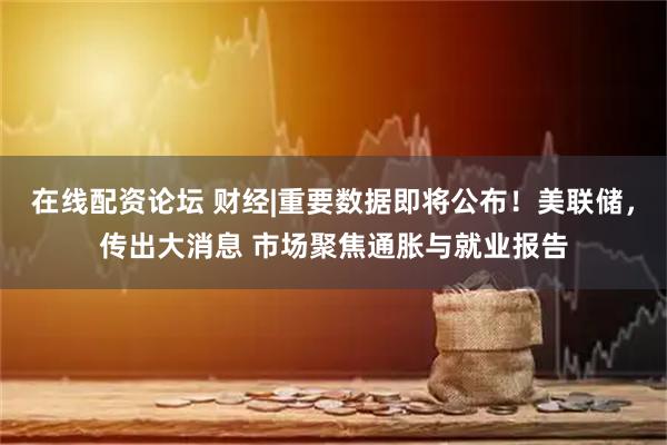 在线配资论坛 财经|重要数据即将公布！美联储，传出大消息 市场聚焦通胀与就业报告