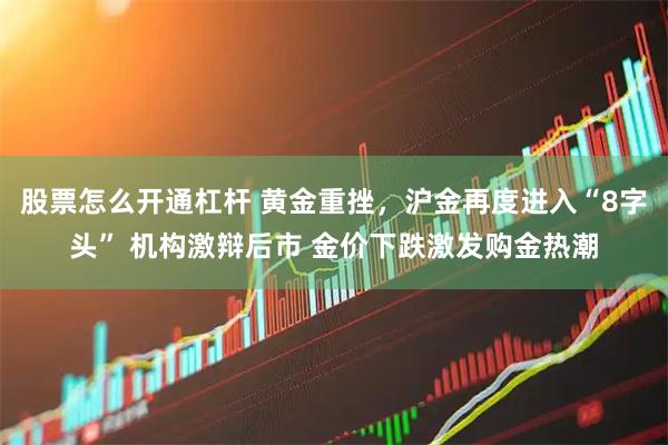 股票怎么开通杠杆 黄金重挫，沪金再度进入“8字头” 机构激辩后市 金价下跌激发购金热潮
